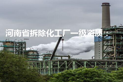 河南省拆除化工厂一级资质：解放环境，守护安全！