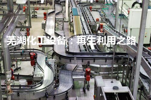 芜湖化工设备：再生利用之路，揭秘整厂拆除的二手奇迹！